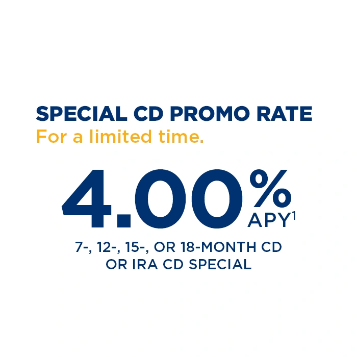 Special CD Promo Rate: For a limited time - 4.00% APY (1)  for 7-, 12-, 15- or 18-month CD or IRA specials.